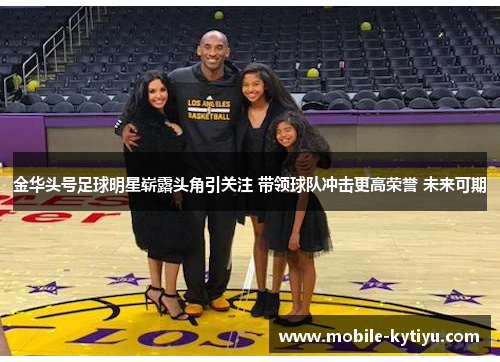 金华头号足球明星崭露头角引关注 带领球队冲击更高荣誉 未来可期