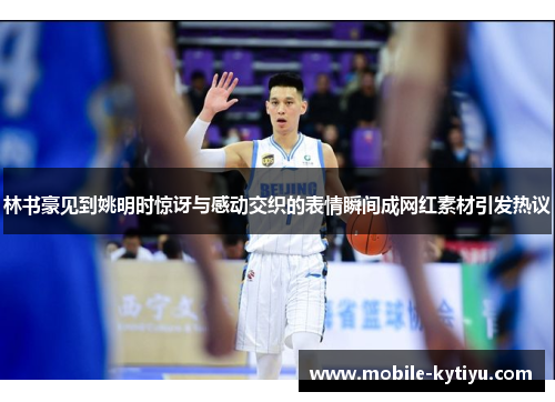 林书豪见到姚明时惊讶与感动交织的表情瞬间成网红素材引发热议