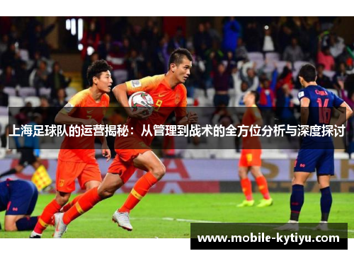 上海足球队的运营揭秘：从管理到战术的全方位分析与深度探讨
