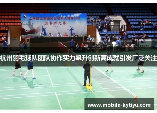 杭州羽毛球队团队协作实力飙升创新高成就引发广泛关注