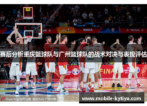 赛后分析重庆篮球队与广州篮球队的战术对决与表现评估