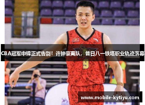 CBA冠军中锋正式告别！许钟豪离队，昔日八一铁塔职业轨迹落幕