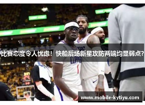比赛态度令人忧虑！快船后场新星攻防两端均显弱点？
