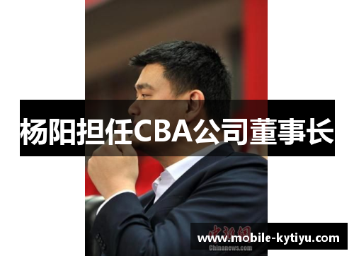 杨阳担任CBA公司董事长