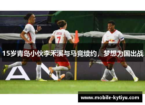 15岁青岛小伙李禾溪与马竞续约，梦想为国出战